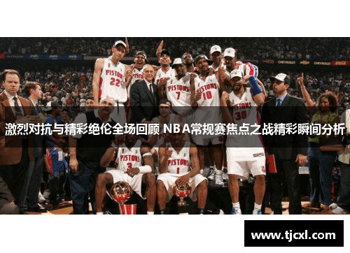 激烈对抗与精彩绝伦全场回顾 NBA常规赛焦点之战精彩瞬间分析